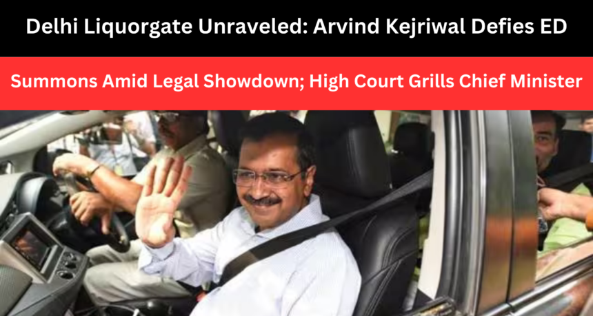 Delhi Liquorgate Unraveled: Arvind Kejriwal Defies ED Summons Amid Legal Showdown; High Court Grills Chief Minister